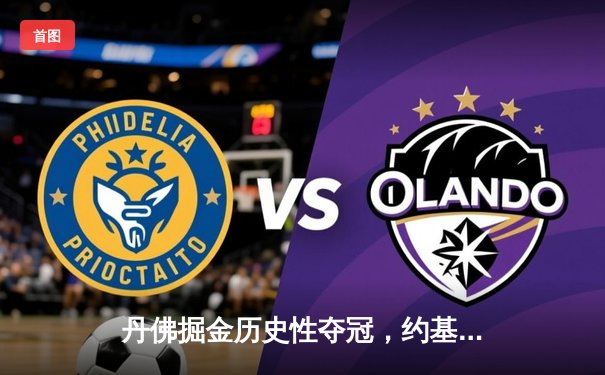 丹佛掘金历史性夺冠，约基奇MVP表现引领胜利