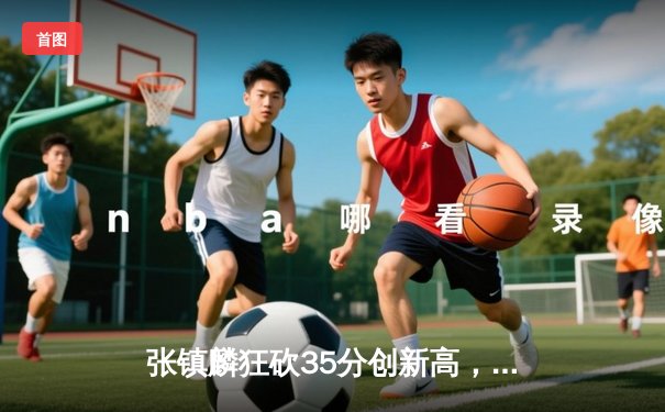 张镇麟狂砍35分创新高，辽宁本钢力克广东东莞大益夺赛点