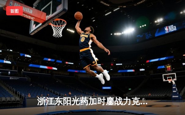 浙江东阳光药加时鏖战力克辽宁本钢 CBA总决赛悬念再起