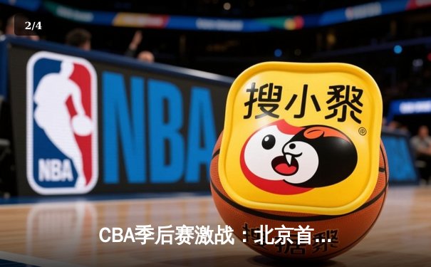 CBA季后赛激战：北京首钢力克广东宏远，晋级总决赛 - 2