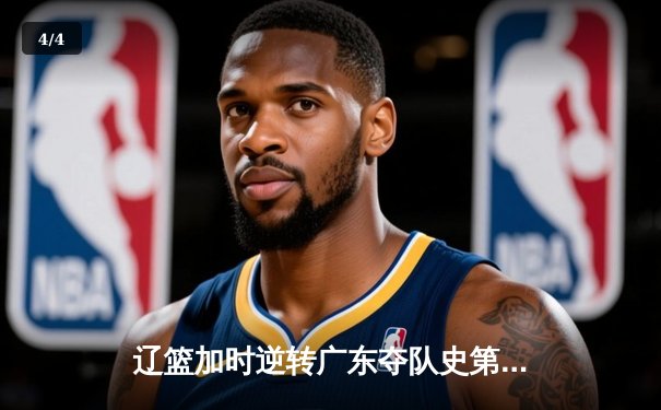 辽篮加时逆转广东夺队史第三冠 郭艾伦33+8献制胜三分 - 4