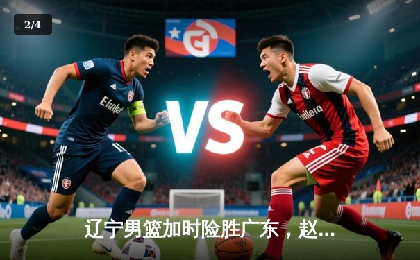 辽宁男篮加时险胜广东，赵继伟33+8+5率队夺赛点 - 2