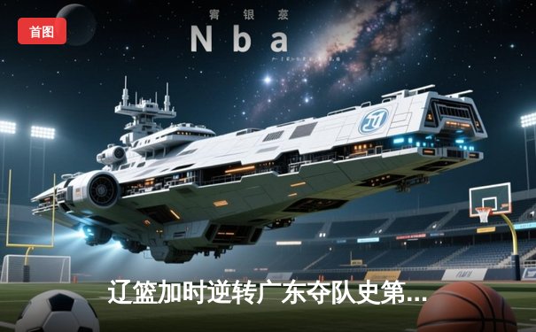 辽篮加时逆转广东夺队史第四冠，郭艾伦33分献制胜一击