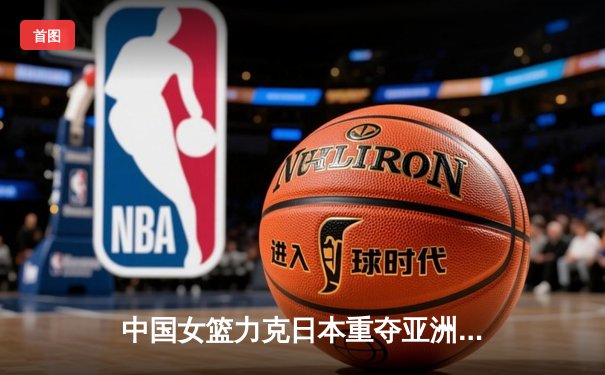 中国女篮力克日本重夺亚洲杯冠军 韩旭23+10荣膺MVP