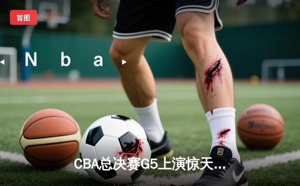 CBA总决赛G5上演惊天逆转 辽宁男篮加时险胜广东夺队史第三冠