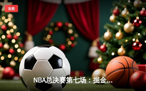 NBA总决赛第七场：掘金力克热火首夺总冠军，约基奇FMVP实至名归