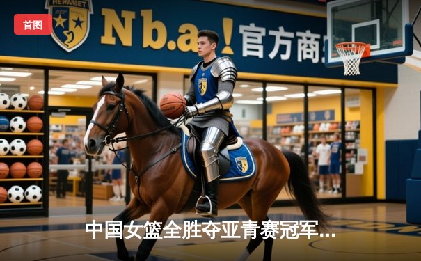 中国女篮全胜夺亚青赛冠军，新星韩旭制霸内线引爆未来期待