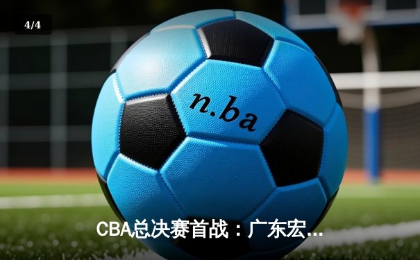 CBA总决赛首战：广东宏远惊险逆转，赵睿绝杀助队取开门红 - 4