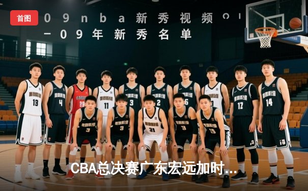 CBA总决赛广东宏远加时险胜辽宁本钢 胡明轩30分创生涯新高