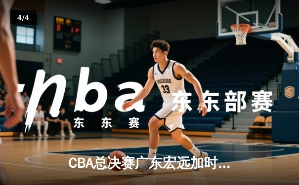 CBA总决赛广东宏远加时险胜辽宁本钢 胡明轩30分创生涯新高 - 4