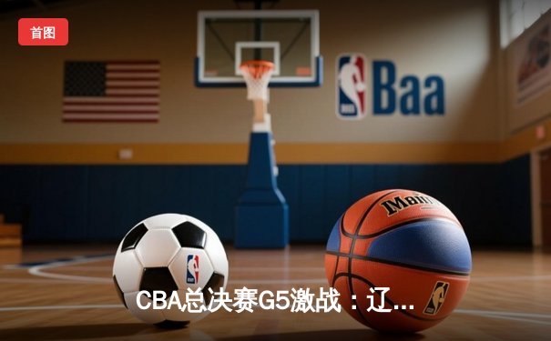 CBA总决赛G5激战：辽宁男篮逆转取胜，赵继伟独揽33分加冕FMVP