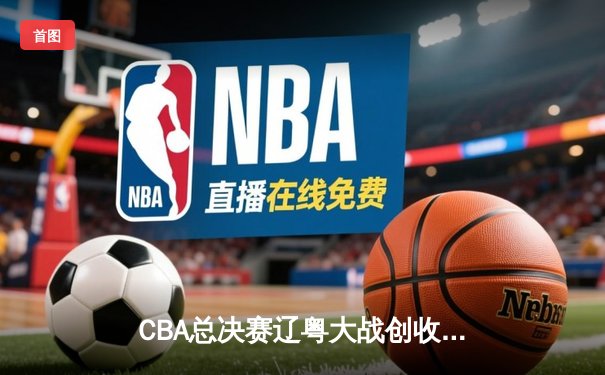 CBA总决赛辽粤大战创收视新高，张镇麟37分助辽宁客场逆转