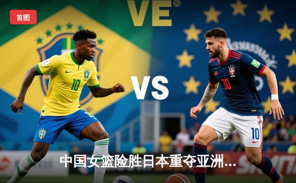 中国女篮险胜日本重夺亚洲杯 韩旭23+16制霸内线李梦关键三分定乾坤