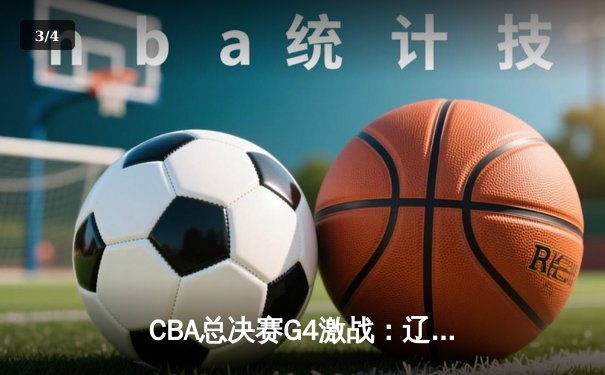 CBA总决赛G4激战：辽宁力克新疆斩获赛点，赵继伟关键三分定乾坤 - 3