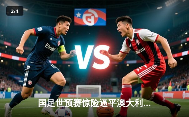 国足世预赛惊险逼平澳大利亚，武磊点射建功展现坚韧斗志 - 2