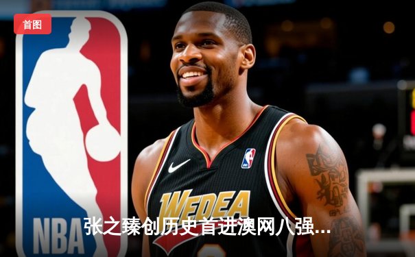 张之臻创历史首进澳网八强，中国男网迎来高峰时刻