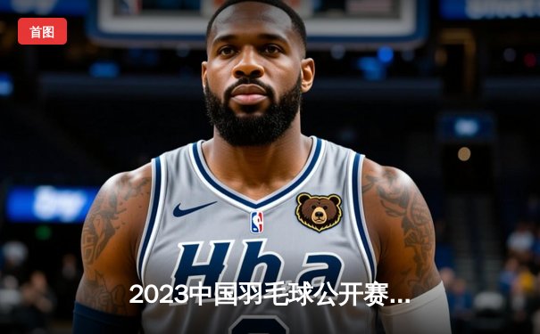 2023中国羽毛球公开赛：石宇奇力克安赛龙夺冠，国羽男单重登巅峰