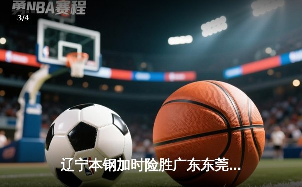 辽宁本钢加时险胜广东东莞大益 CBA半决赛上演史诗级对决 - 3
