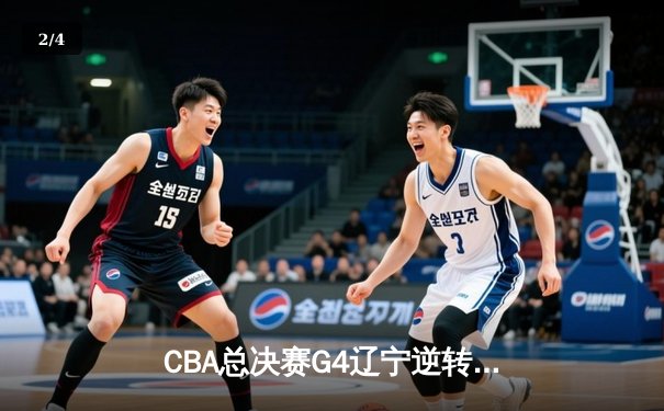 CBA总决赛G4辽宁逆转新疆夺赛点 赵继伟末节爆发砍19+5+4 - 2