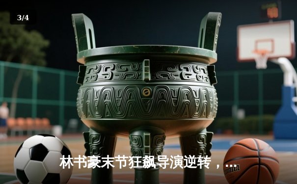 林书豪末节狂飙导演逆转，北京首钢险胜广东宏远迎三连胜 - 3