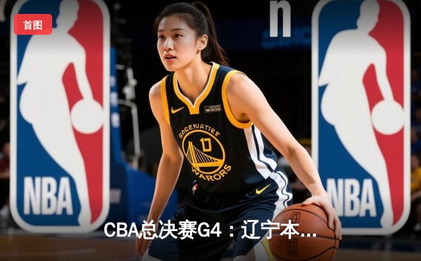 CBA总决赛G4：辽宁本钢加时险胜新疆飞虎，总比分3-1夺赛点