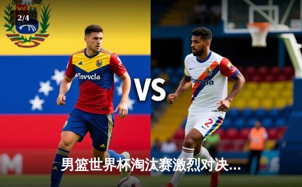 男篮世界杯淘汰赛激烈对决，中国队逆转晋级八强创历史最佳战绩 - 2