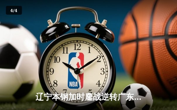 辽宁本钢加时鏖战逆转广东宏远 CBA半决赛上演史诗级对决 - 4