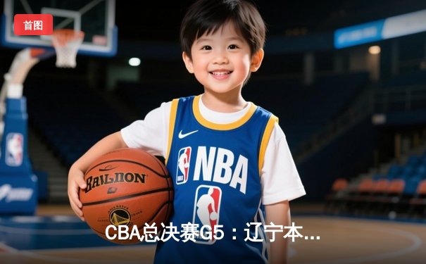 CBA总决赛G5：辽宁本钢加时险胜浙江广厦，成功卫冕总冠军