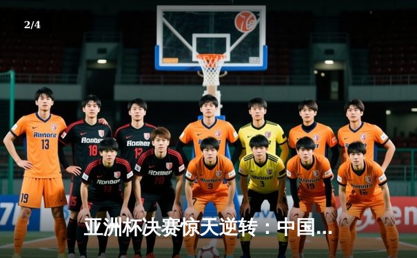 亚洲杯决赛惊天逆转：中国队3-2力克日本队，时隔20年再夺桂冠 - 2