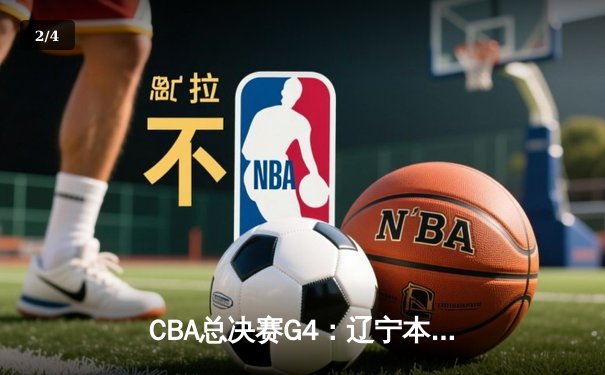 CBA总决赛G4：辽宁本钢客场逆转浙江广厦，总比分3-1夺赛点 - 2