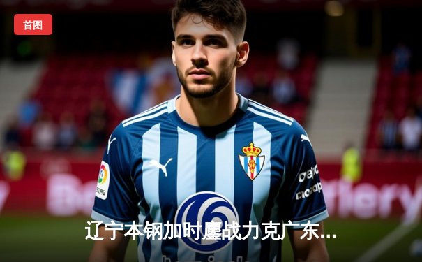 辽宁本钢加时鏖战力克广东宏远，赵继伟33分导演惊天逆转