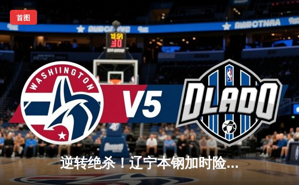 逆转绝杀！辽宁本钢加时险胜广东东莞大益，总决赛悬念再起