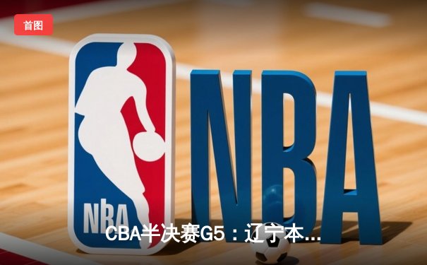 CBA半决赛G5：辽宁本钢加时险胜广东宏远 张镇麟34分献制胜封盖