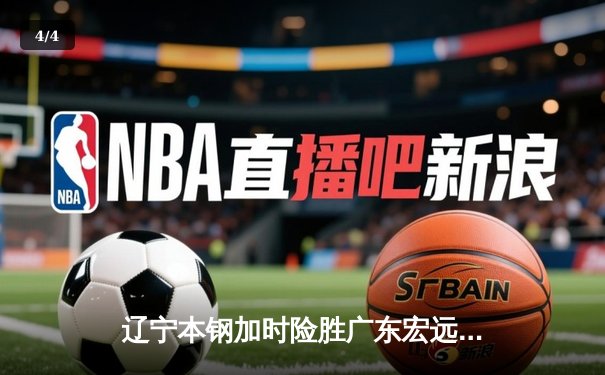 辽宁本钢加时险胜广东宏远 CBA半决赛上演史诗级对决 - 4