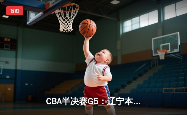 CBA半决赛G5：辽宁本钢加时逆转广东宏远 张镇麟34分创生涯新高