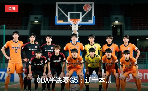 CBA半决赛G5：辽宁本钢加时逆转广东宏远 张镇麟34分创生涯新高