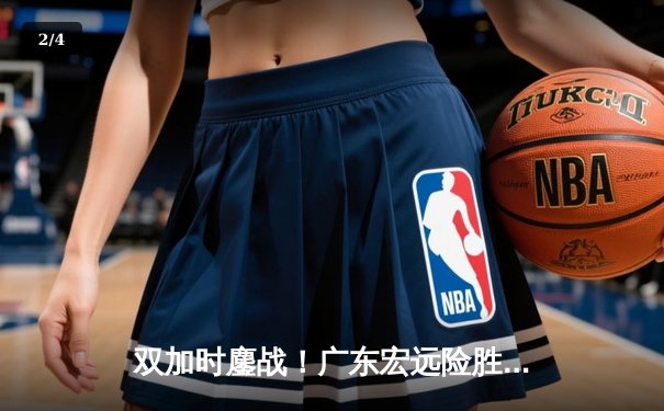 双加时鏖战！广东宏远险胜辽宁本钢 豪取CBA总决赛开门红 - 2