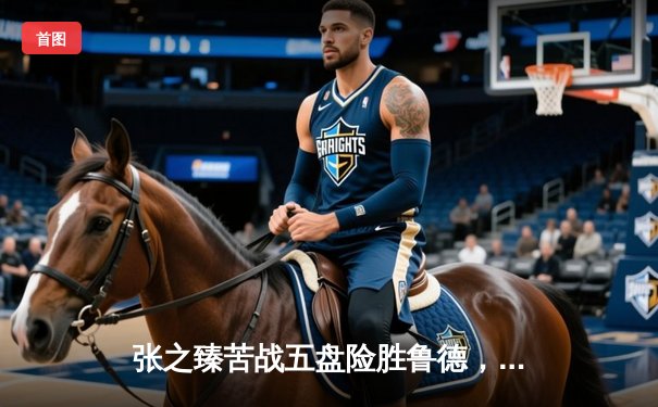 张之臻苦战五盘险胜鲁德，首进上海大师赛四强创历史