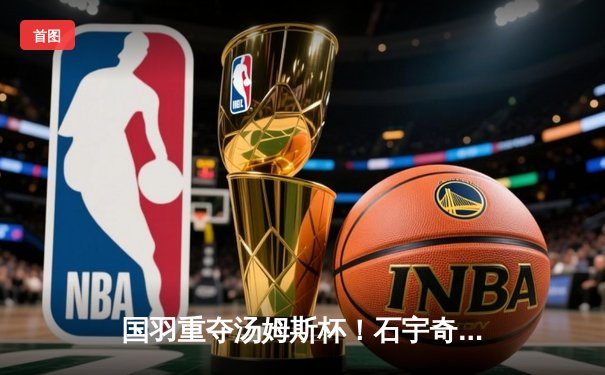 国羽重夺汤姆斯杯！石宇奇率队3-1逆转印尼夺队史第11冠