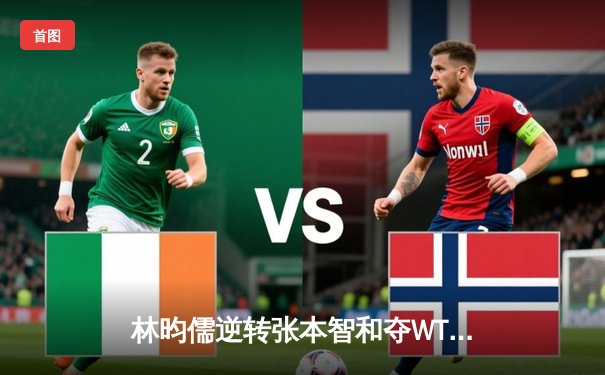 林昀儒逆转张本智和夺WTT冠军赛男单桂冠，中国台北小将展现大心脏