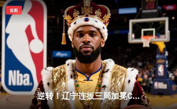 逆转！辽宁连扳三局加冕CBA总冠军，赵继伟荣膺FMVP