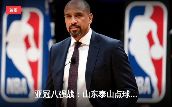 亚冠八强战：山东泰山点球鏖战惜败横滨水手，中国足球亚洲征程再遇挫折