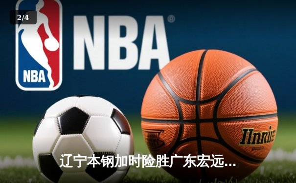辽宁本钢加时险胜广东宏远 CBA总决赛G3上演史诗级对决 - 2