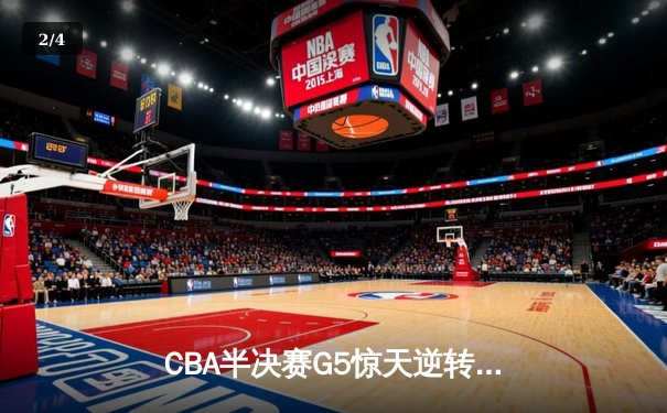 CBA半决赛G5惊天逆转！辽宁本钢加时险胜广东宏远晋级总决赛 - 2