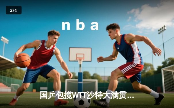 国乒包揽WTT沙特大满贯五冠 王楚钦孙颖莎加冕双冠王 - 2