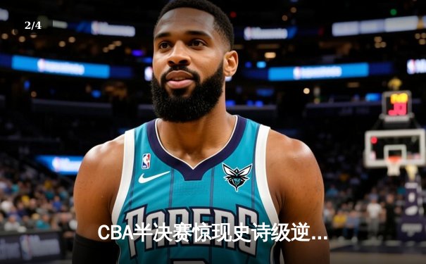 CBA半决赛惊现史诗级逆转！辽宁本钢加时苦战力克广东宏远 - 2