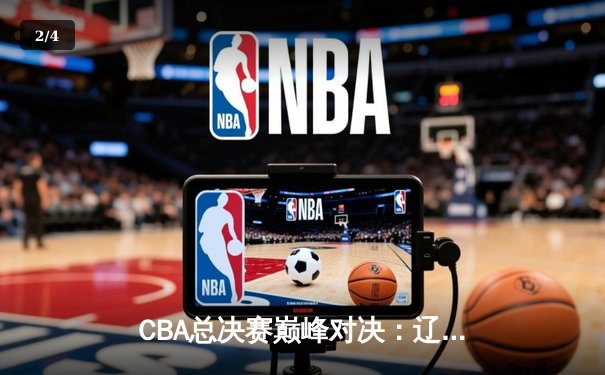 CBA总决赛巅峰对决：辽宁男篮逆转广东，张镇麟关键三分锁定胜局 - 2