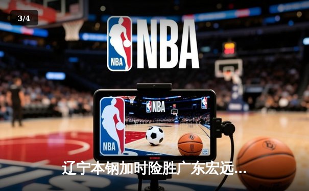 辽宁本钢加时险胜广东宏远 CBA半决赛上演史诗级对决 - 3