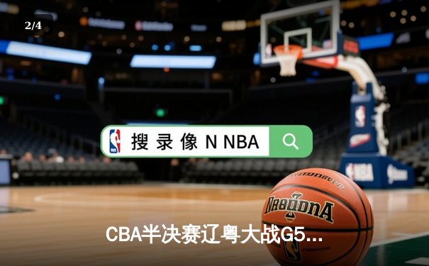 CBA半决赛辽粤大战G5惊现双加时 张镇麟35分助辽宁逆转广东晋级总决赛 - 2