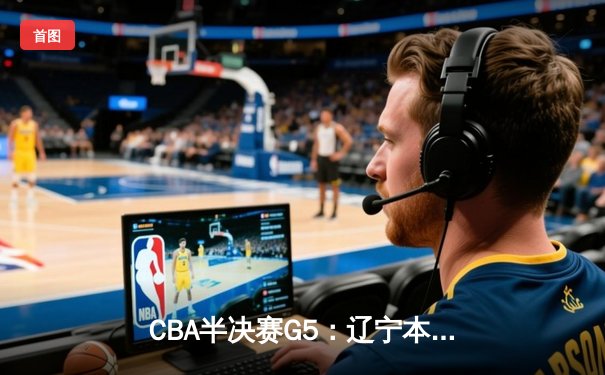 CBA半决赛G5：辽宁本钢加时逆转广东宏远，赵继伟37分创生涯新高